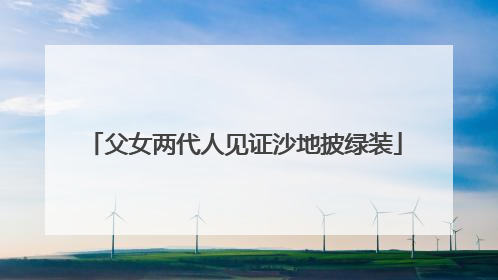 父女两代人见证沙地披绿装