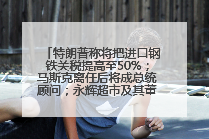 特朗普称将把进口钢铁关税提高至50%；马斯克离任后将成总统顾问；永辉超市及其董事长，被限制高消费；比亚迪回应“汽车圈恒大”丨每经早参