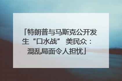 特朗普与马斯克公开发生“口水战” 美民众：混乱局面令人担忧