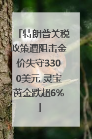 特朗普关税政策遭阻击金价失守3300美元 灵宝黄金跌超6%