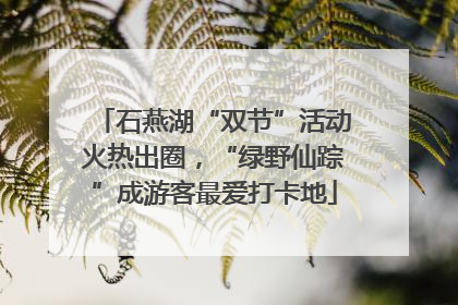 石燕湖“双节”活动火热出圈，“绿野仙踪”成游客最爱打卡地