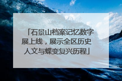 石景山档案记忆数字展上线，展示全区历史人文与蝶变复兴历程