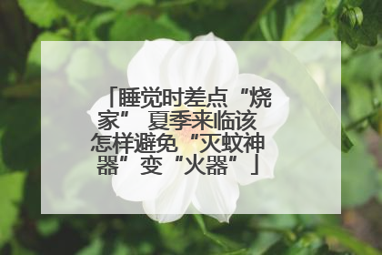 睡觉时差点“烧家” 夏季来临该怎样避免“灭蚊神器”变“火器”