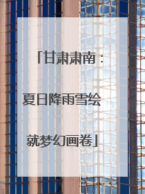 甘肃肃南：夏日降雨雪绘就梦幻画卷
