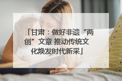 甘肃：做好非遗“两创”文章 推动传统文化焕发时代新采