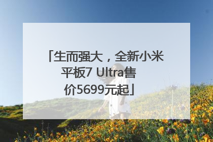 生而强大，全新小米平板7 Ultra售价5699元起
