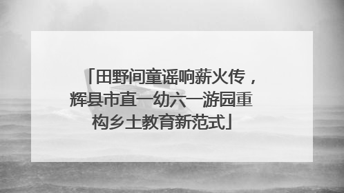 田野间童谣响薪火传，辉县市直一幼六一游园重构乡土教育新范式