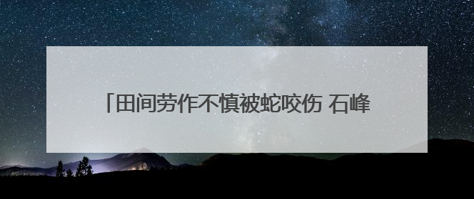 田间劳作不慎被蛇咬伤 石峰区医联体协作跑出急救新速度
