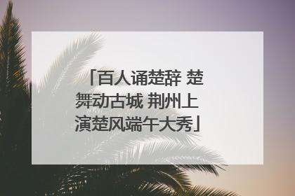 百人诵楚辞 楚舞动古城 荆州上演楚风端午大秀