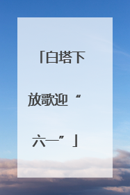 白塔下放歌迎“六一”