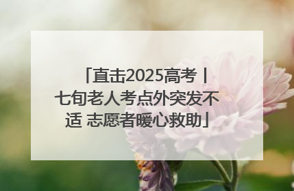 直击2025高考丨七旬老人考点外突发不适 志愿者暖心救助