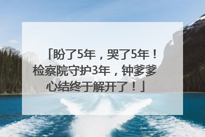 盼了5年，哭了5年！检察院守护3年，钟爹爹心结终于解开了！