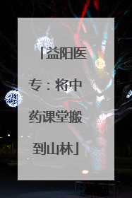 益阳医专：将中药课堂搬到山林