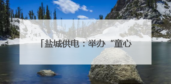 盐城供电：举办“童心筑安全 亲情伴成长”六一儿童节亲子活动