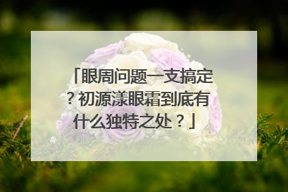 眼周问题一支搞定？初源漾眼霜到底有什么独特之处？