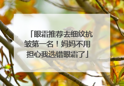 眼霜推荐去细纹抗皱第一名！妈妈不用担心我选错眼霜了