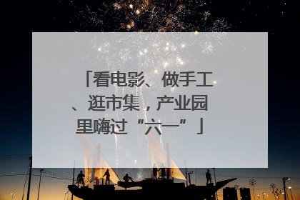 看电影、做手工、逛市集，产业园里嗨过“六一”