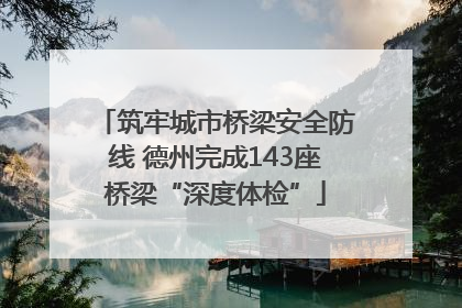 筑牢城市桥梁安全防线 德州完成143座桥梁“深度体检”