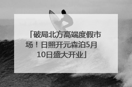 破局北方高端度假市场！日照开元森泊5月10日盛大开业