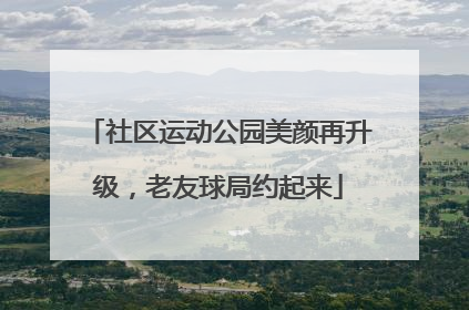 社区运动公园美颜再升级，老友球局约起来