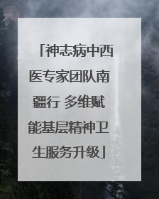 神志病中西医专家团队南疆行 多维赋能基层精神卫生服务升级