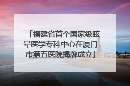 福建省首个国家级眩晕医学专科中心在厦门市第五医院揭牌成立