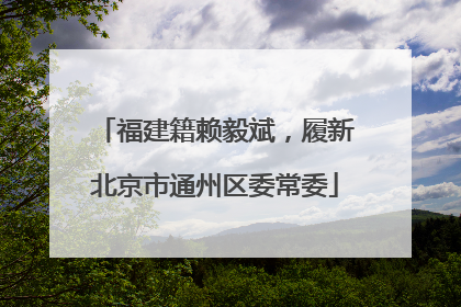 福建籍赖毅斌，履新北京市通州区委常委