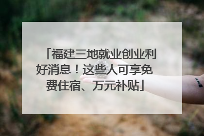福建三地就业创业利好消息！这些人可享免费住宿、万元补贴