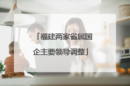 福建两家省属国企主要领导调整