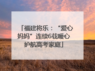 福建将乐：“爱心妈妈”连续6载暖心护航高考家庭