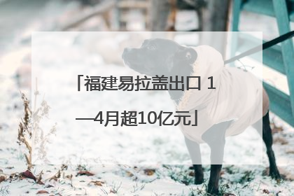 福建易拉盖出口 1—4月超10亿元