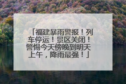福建暴雨警报！列车停运！景区关闭！警惕今天傍晚到明天上午，降雨最强！