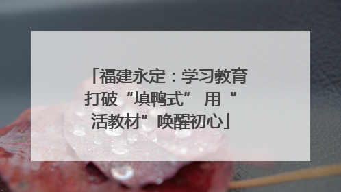 福建永定：学习教育打破“填鸭式” 用“活教材”唤醒初心
