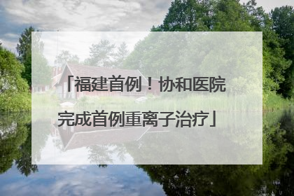 福建首例！协和医院完成首例重离子治疗