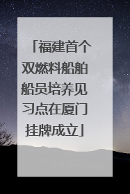 福建首个双燃料船舶船员培养见习点在厦门挂牌成立