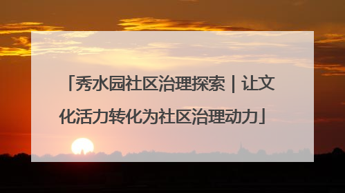 秀水园社区治理探索｜让文化活力转化为社区治理动力