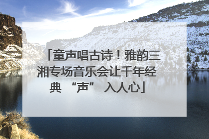 童声唱古诗！雅韵三湘专场音乐会让千年经典 “声” 入人心