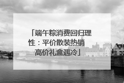 端午粽消费回归理性：平价散装热销 高价礼盒遇冷
