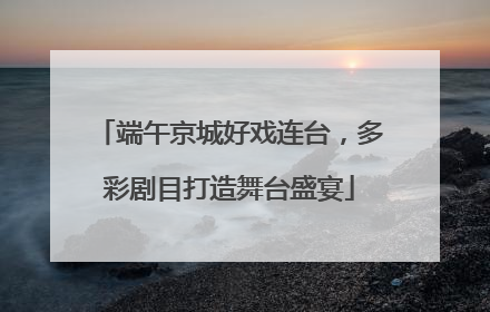 端午京城好戏连台，多彩剧目打造舞台盛宴