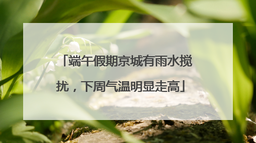 端午假期京城有雨水搅扰，下周气温明显走高