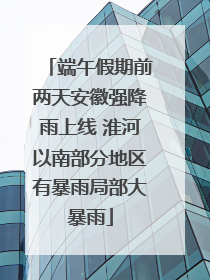 端午假期前两天安徽强降雨上线 淮河以南部分地区有暴雨局部大暴雨