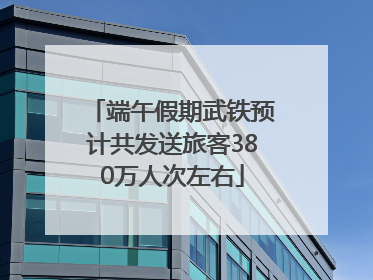 端午假期武铁预计共发送旅客380万人次左右