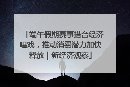 端午假期赛事搭台经济唱戏，推动消费潜力加快释放｜新经济观察