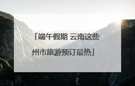 端午假期 云南这些州市旅游预订最热