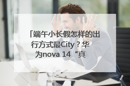 端午小长假怎样的出行方式最City？华为nova 14“真就不一样”！