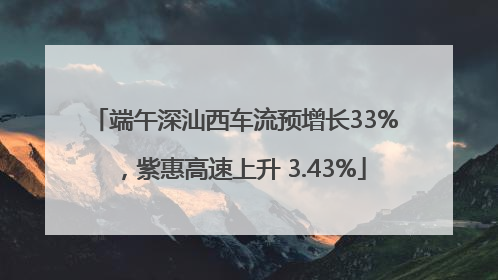 端午深汕西车流预增长33%，紫惠高速上升 3.43%