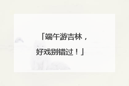 端午游吉林，好戏别错过！