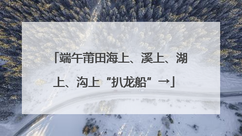 端午莆田海上、溪上、湖上、沟上“扒龙船”→