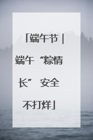 端午节｜端午“粽情长” 安全不打烊