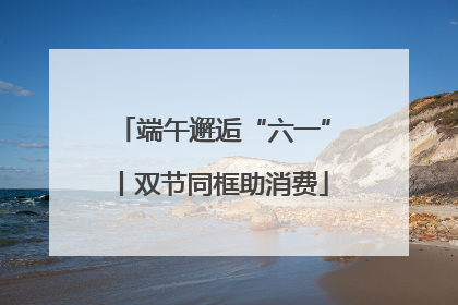 端午邂逅“六一”丨双节同框助消费